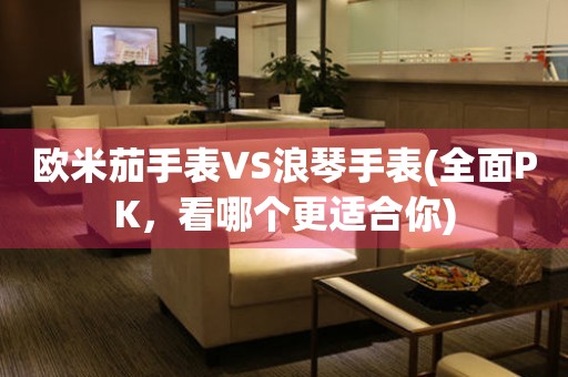 歐米茄手表VS浪琴手表(全面PK，看哪個更適合你)