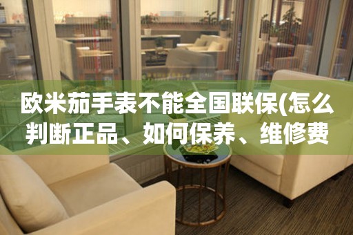 歐米茄手表不能全國聯(lián)保(怎么判斷正品、如何保養(yǎng)、維修費用解析)