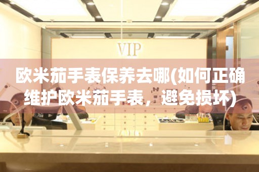 歐米茄手表保養(yǎng)去哪(如何正確維護(hù)歐米茄手表，避免損壞)