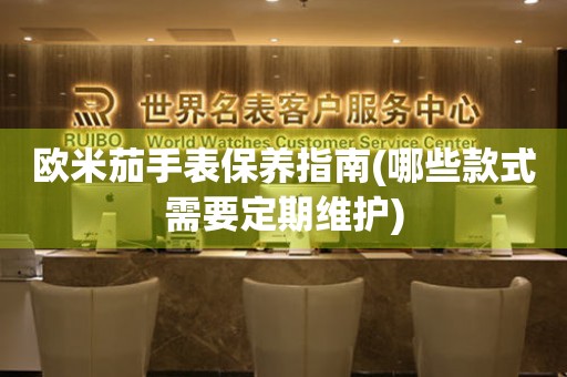 歐米茄手表保養(yǎng)指南(哪些款式需要定期維護(hù))