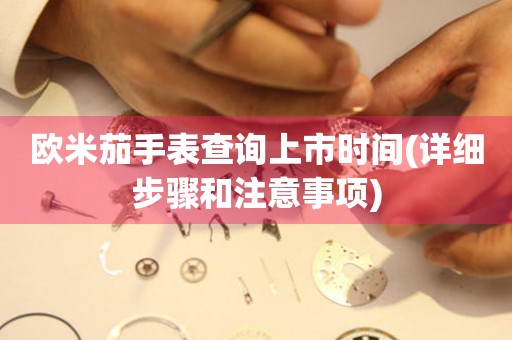 歐米茄手表查詢上市時間(詳細(xì)步驟和注意事項)