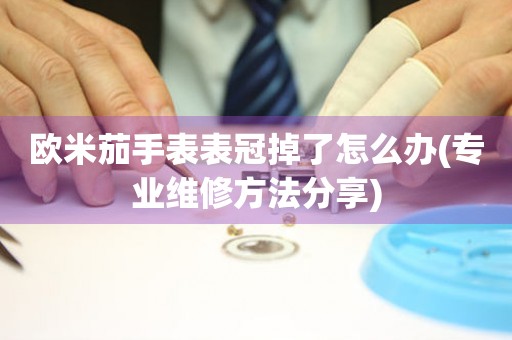 歐米茄手表表冠掉了怎么辦(專業(yè)維修方法分享)