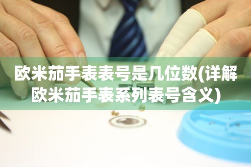 歐米茄手表表號是幾位數(shù)(詳解歐米茄手表系列表號含義)