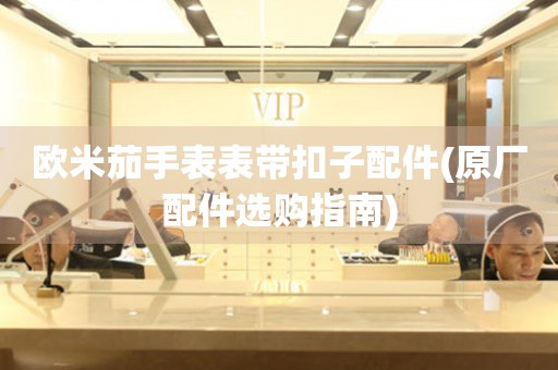 歐米茄手表表帶扣子配件(原廠配件選購指南)