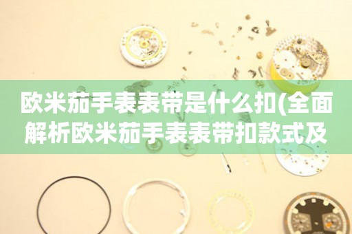 歐米茄手表表帶是什么扣(全面解析歐米茄手表表帶扣款式及使用方法)