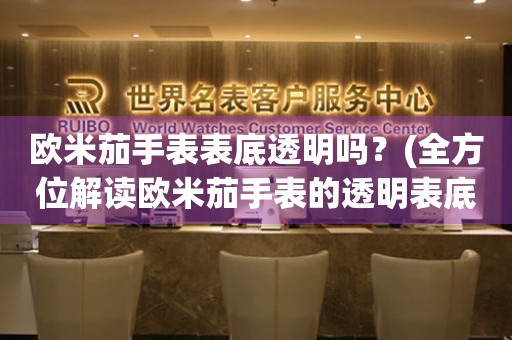 歐米茄手表表底透明嗎？(全方位解讀歐米茄手表的透明表底設(shè)計(jì))