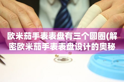 歐米茄手表表盤有三個(gè)圓圈(解密歐米茄手表表盤設(shè)計(jì)的奧秘)