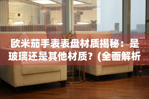 歐米茄手表表盤材質(zhì)揭秘：是玻璃還是其他材質(zhì)？(全面解析歐米茄手表表盤的材質(zhì)與特點(diǎn))