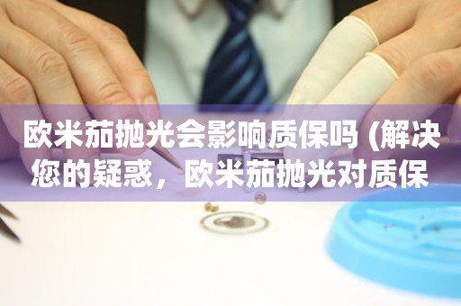 歐米茄拋光會(huì)影響質(zhì)保嗎 (解決您的疑惑，歐米茄拋光對(duì)質(zhì)保的影響)