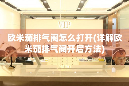 歐米茄排氣閥怎么打開(詳解歐米茄排氣閥開啟方法)
