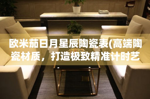 歐米茄日月星辰陶瓷表(高端陶瓷材質(zhì)，打造極致精準(zhǔn)計(jì)時(shí)藝術(shù))