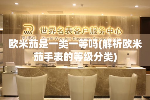 歐米茄是一類(lèi)一等嗎(解析歐米茄手表的等級(jí)分類(lèi))