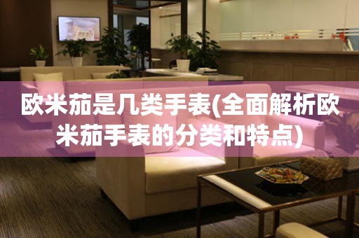 歐米茄是幾類(lèi)手表(全面解析歐米茄手表的分類(lèi)和特點(diǎn))