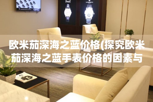 歐米茄深海之藍(lán)價(jià)格(探究歐米茄深海之藍(lán)手表價(jià)格的因素與購(gòu)買(mǎi)建議)