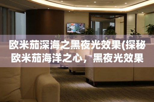 歐米茄深海之黑夜光效果(探秘歐米茄海洋之心，黑夜光效果帶你穿越深海)