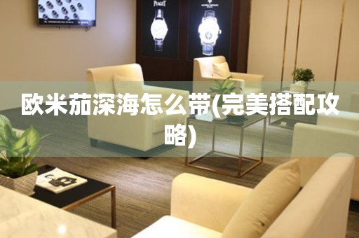 歐米茄深海怎么帶(完美搭配攻略)