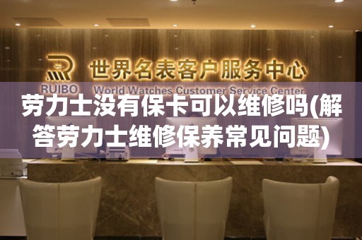 勞力士沒有?？梢跃S修嗎(解答勞力士維修保養(yǎng)常見問題)