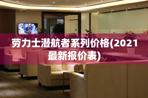勞力士潛航者系列價格(2021最新報價表)