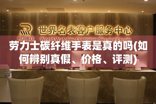 勞力士碳纖維手表是真的嗎(如何辨別真假、價格、評測)