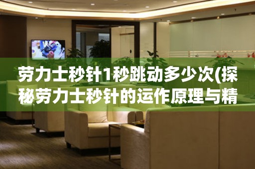 勞力士秒針1秒跳動多少次(探秘勞力士秒針的運作原理與精度)。