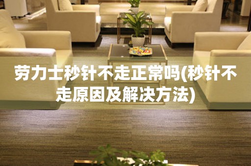 勞力士秒針不走正常嗎(秒針不走原因及解決方法)