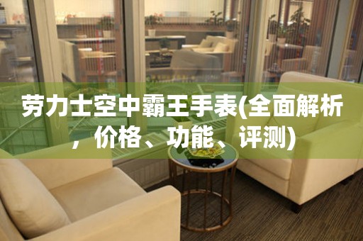 勞力士空中霸王手表(全面解析，價格、功能、評測)