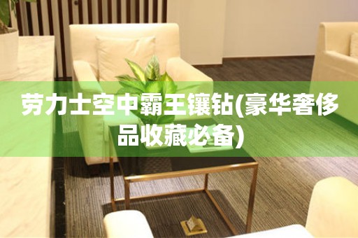 勞力士空中霸王鑲鉆(豪華奢侈品收藏必備)