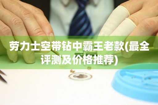 勞力士空帶鉆中霸王老款(最全評測及價格推薦)