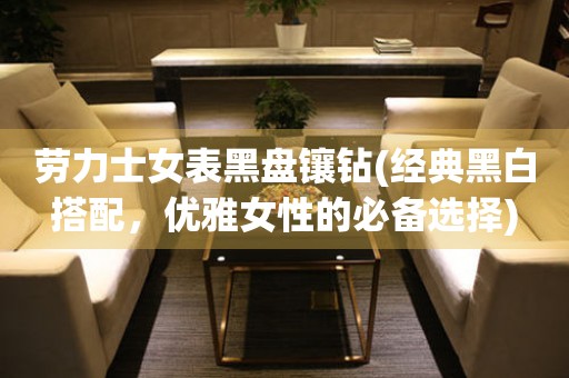勞力士女表黑盤鑲鉆(經(jīng)典黑白搭配，優(yōu)雅女性的必備選擇)