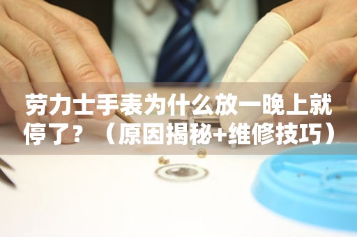 勞力士手表為什么放一晚上就停了？（原因揭秘+維修技巧）