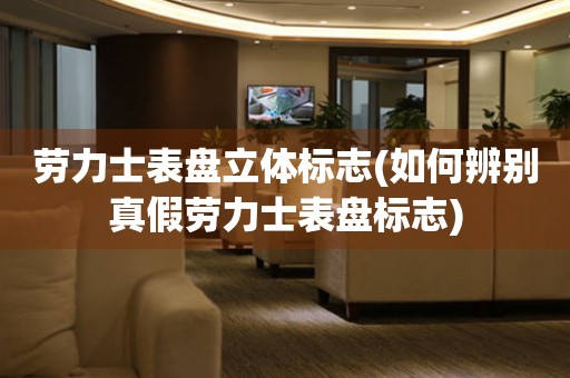 勞力士表盤立體標志(如何辨別真假勞力士表盤標志)