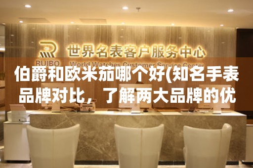 伯爵和歐米茄哪個好(知名手表品牌對比，了解兩大品牌的優(yōu)缺點)