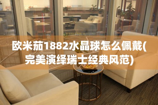 歐米茄1882水晶球怎么佩戴(完美演繹瑞士經(jīng)典風范)