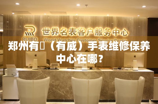 鄭州有喴（有威）手表維修保養(yǎng)中心在哪？