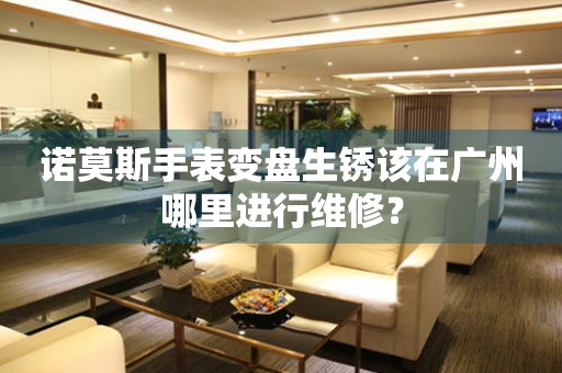 廣州諾莫斯手表維修保養(yǎng)中心在哪？