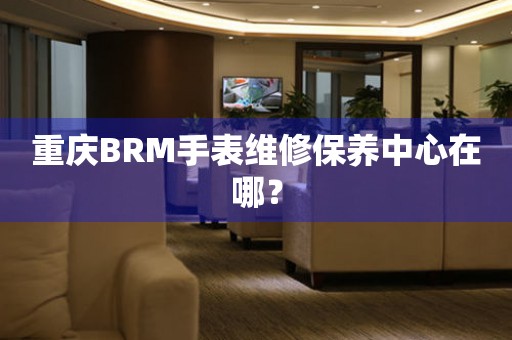 重慶BRM手表維修保養(yǎng)中心在哪？