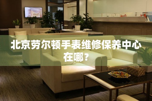 北京勞爾頓手表維修保養(yǎng)中心在哪？