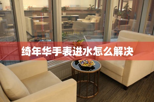 綺年華手表進水怎么解決