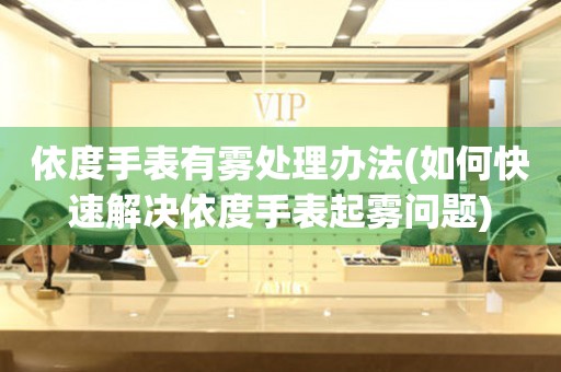依度手表有霧處理辦法(如何快速解決依度手表起霧問(wèn)題)