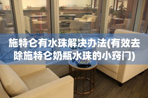 施特侖有水珠解決辦法(有效去除施特侖奶瓶水珠的小竅門)