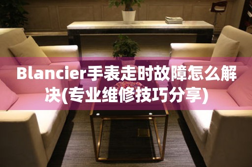 Blancier手表走時(shí)故障怎么解決(專業(yè)維修技巧分享)