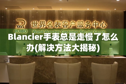 Blancier手表總是走慢了怎么辦(解決方法大揭秘)