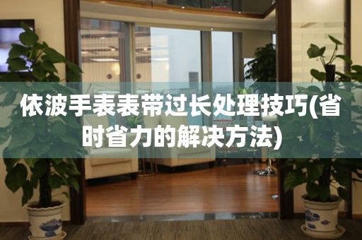 依波手表表帶過長處理技巧(省時省力的解決方法)