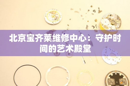 北京寶齊萊維修中心：守護(hù)時(shí)間的藝術(shù)殿堂