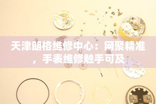 天津名士修中心：網(wǎng)聚精準(zhǔn)，手表維修觸手可及