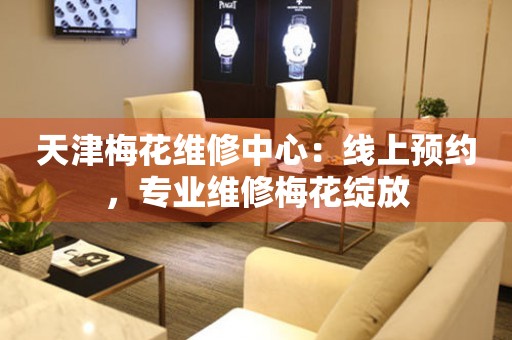 天津梅花維修中心：線(xiàn)上預(yù)約，專(zhuān)業(yè)維修梅花綻放