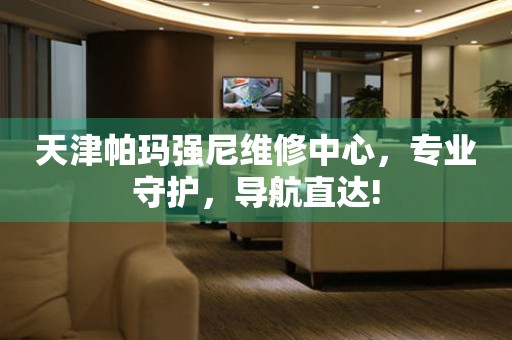 天津帕瑪強(qiáng)尼維修中心，專(zhuān)業(yè)守護(hù)，導(dǎo)航直達(dá)!