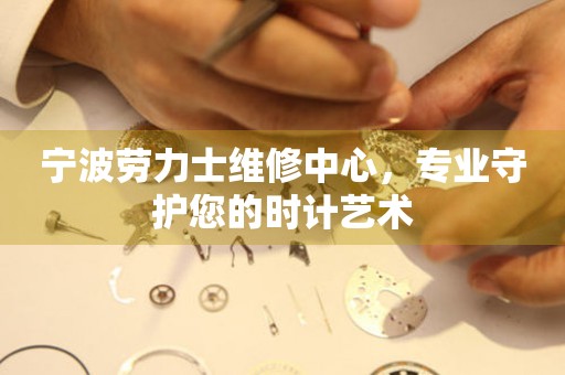 寧波勞力士維修中心，專(zhuān)業(yè)守護(hù)您的時(shí)計(jì)藝術(shù)