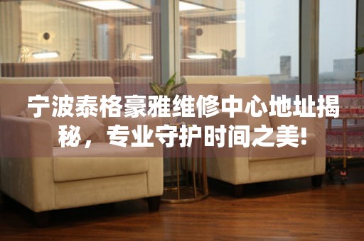 寧波泰格豪雅維修中心地址揭秘，專業(yè)守護(hù)時(shí)間之美!