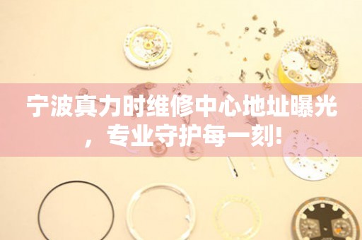 寧波真力時(shí)維修中心地址曝光，專業(yè)守護(hù)每一刻!